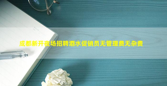 成都新开夜场招聘酒水促销员无管理费无杂费